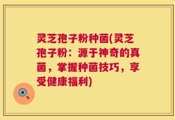 灵芝孢子粉种菌(灵芝孢子粉：源于神奇的真菌，掌握种菌技巧，享受健康福利)