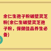 余仁生孢子粉破壁灵芝粉(余仁生破壁灵芝孢子粉，保健佳品养生必备)
