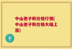 中山孢子粉价格行情(中山孢子粉价格大幅上涨)