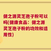 健之源灵芝孢子粉可以吗(健康食品：健之源灵芝孢子粉的功效和适用性)