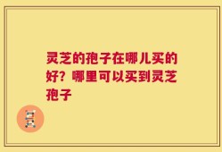 灵芝的孢子在哪儿买的好？哪里可以买到灵芝孢子