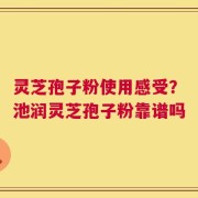 灵芝孢子粉使用感受？池润灵芝孢子粉靠谱吗