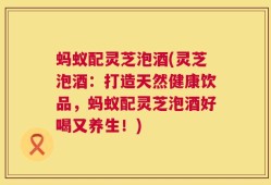 蚂蚁配灵芝泡酒(灵芝泡酒：打造天然健康饮品，蚂蚁配灵芝泡酒好喝又养生！)