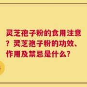 灵芝孢子粉的食用注意？灵芝孢子粉的功效、作用及禁忌是什么？