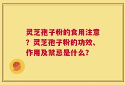 灵芝孢子粉的食用注意？灵芝孢子粉的功效、作用及禁忌是什么？