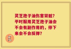 灵芝孢子油伤害肾脏？平时服用灵芝孢子油会不会有副作用的，停下来会不会反弹？