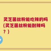 灵芝菌丝粉能吃辣的吗(灵芝菌丝粉能耐辣吗？)