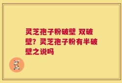 灵芝孢子粉破壁 双破壁？灵芝孢子粉有半破壁之说吗