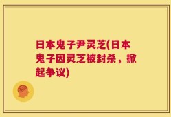 日本鬼子尹灵芝(日本鬼子因灵芝被封杀，掀起争议)