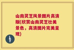 山南灵芝风景图片高清版(欣赏山南灵芝壮美景色，高清图片完美呈现)