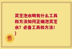 灵芝泡水喝有什么工具和方法如何正确泡灵芝水？必备工具和方法！)