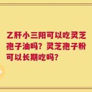 乙肝小三阳可以吃灵芝孢子油吗？灵芝孢子粉可以长期吃吗？
