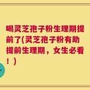 喝灵芝孢子粉生理期提前了(灵芝孢子粉有助提前生理期，女生必看！)