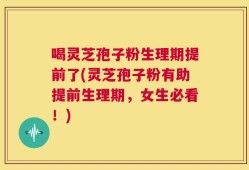 喝灵芝孢子粉生理期提前了(灵芝孢子粉有助提前生理期，女生必看！)