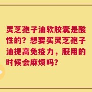 灵芝孢子油软胶囊是酸性的？想要买灵芝孢子油提高免疫力，服用的时候会麻烦吗？