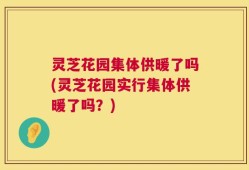 灵芝花园集体供暖了吗(灵芝花园实行集体供暖了吗？)