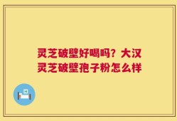 灵芝破壁好喝吗？大汉灵芝破壁孢子粉怎么样