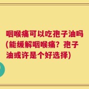 咽喉痛可以吃孢子油吗(能缓解咽喉痛？孢子油或许是个好选择)