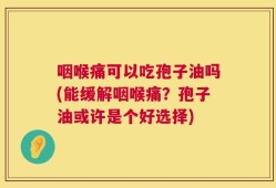 咽喉痛可以吃孢子油吗(能缓解咽喉痛？孢子油或许是个好选择)