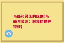 马蜂和灵芝的区别(马蜂与灵芝：迥异的物种特征)