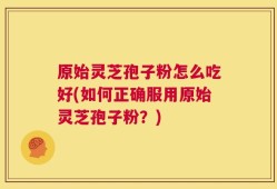 原始灵芝孢子粉怎么吃好(如何正确服用原始灵芝孢子粉？)