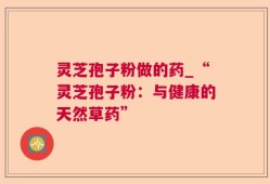 灵芝孢子粉做的药_“灵芝孢子粉：与健康的天然草药”