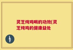 灵芝炖鸡喝的功效(灵芝炖鸡的健康益处