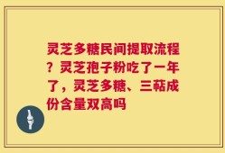 灵芝多糖民间提取流程？灵芝孢子粉吃了一年了，灵芝多糖、三萜成份含量双高吗