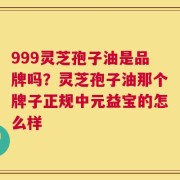 999灵芝孢子油是品牌吗？灵芝孢子油那个牌子正规中元益宝的怎么样