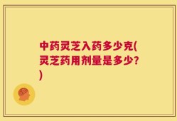 中药灵芝入药多少克(灵芝药用剂量是多少？)