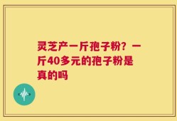灵芝产一斤孢子粉？一斤40多元的孢子粉是真的吗