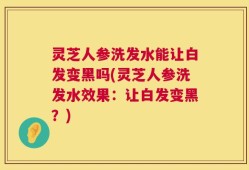 灵芝人参洗发水能让白发变黑吗(灵芝人参洗发水效果：让白发变黑？)
