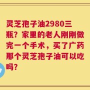 灵芝孢子油2980三瓶？家里的老人刚刚做完一个手术，买了广药那个灵芝孢子油可以吃吗？