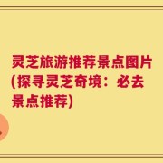 灵芝旅游推荐景点图片(探寻灵芝奇境：必去景点推荐)