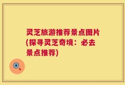 灵芝旅游推荐景点图片(探寻灵芝奇境：必去景点推荐)