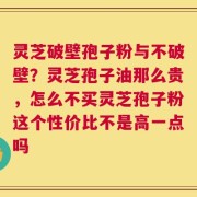 灵芝破壁孢子粉与不破壁？灵芝孢子油那么贵，怎么不买灵芝孢子粉这个性价比不是高一点吗