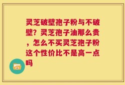 灵芝破壁孢子粉与不破壁？灵芝孢子油那么贵，怎么不买灵芝孢子粉这个性价比不是高一点吗