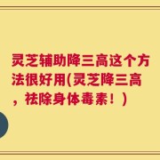 灵芝辅助降三高这个方法很好用(灵芝降三高，祛除身体毒素！)