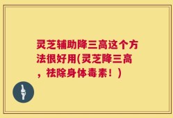 灵芝辅助降三高这个方法很好用(灵芝降三高，祛除身体毒素！)