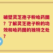 破壁灵芝孢子粉哈药图？了解灵芝孢子粉的功效和哈药图的独特之处？