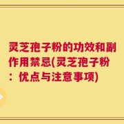 灵芝孢子粉的功效和副作用禁忌(灵芝孢子粉：优点与注意事项)