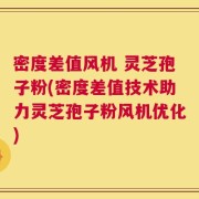 密度差值风机 灵芝孢子粉(密度差值技术助力灵芝孢子粉风机优化)