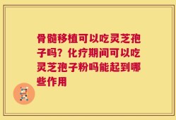 骨髓移植可以吃灵芝孢子吗？化疗期间可以吃灵芝孢子粉吗能起到哪些作用