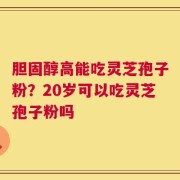 胆固醇高能吃灵芝孢子粉？20岁可以吃灵芝孢子粉吗
