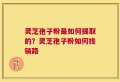 灵芝孢子粉是如何提取的？灵芝孢子粉如何找销路