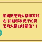 阳朔灵芝鸡火锅哪家好吃(阳朔哪家餐厅的灵芝鸡火锅口味最佳？)