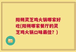 阳朔灵芝鸡火锅哪家好吃(阳朔哪家餐厅的灵芝鸡火锅口味最佳？)