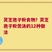 灵芝孢子粉食物？灵芝孢子粉煲汤的12种做法