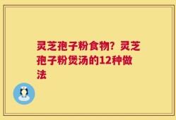 灵芝孢子粉食物？灵芝孢子粉煲汤的12种做法