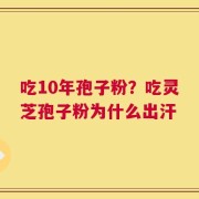 吃10年孢子粉？吃灵芝孢子粉为什么出汗
